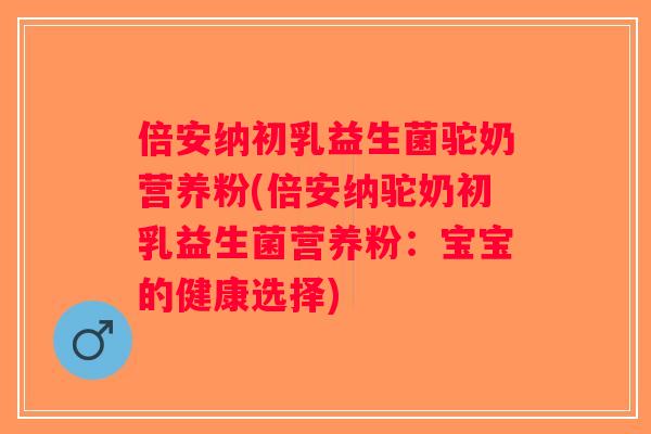 倍安纳初乳益生菌驼奶营养粉(倍安纳驼奶初乳益生菌营养粉:宝宝的健康选择) 倍安纳初乳益生菌驼奶营养粉(倍安纳驼奶初乳益生菌营养粉:宝宝的健康选择)
