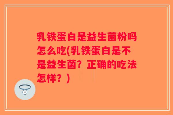 乳铁蛋白是益生菌粉吗怎么吃(乳铁蛋白是不是益生菌？正确的吃法怎样？)