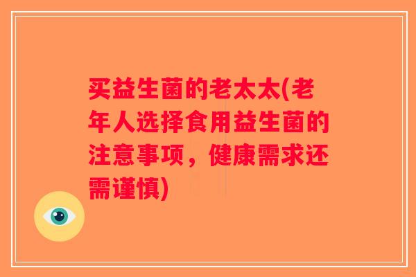 买益生菌的老太太(老年人选择食用益生菌的注意事项，健康需求还需谨慎)