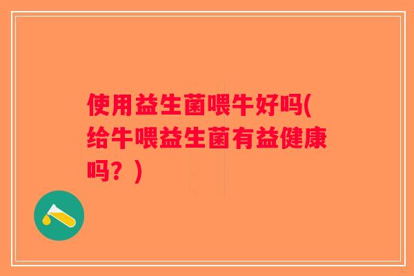 使用益生菌喂牛好吗(给牛喂益生菌有益健康吗?) 使用益生菌喂牛好吗(给牛喂益生菌有益健康吗?)