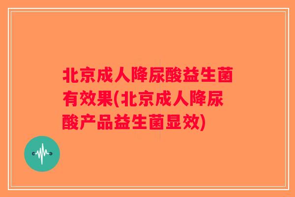 北京成人降尿酸益生菌有效果(北京成人降尿酸产品益生菌显效) 北京成人降尿酸益生菌有效果(北京成人降尿酸产品益生菌显效)