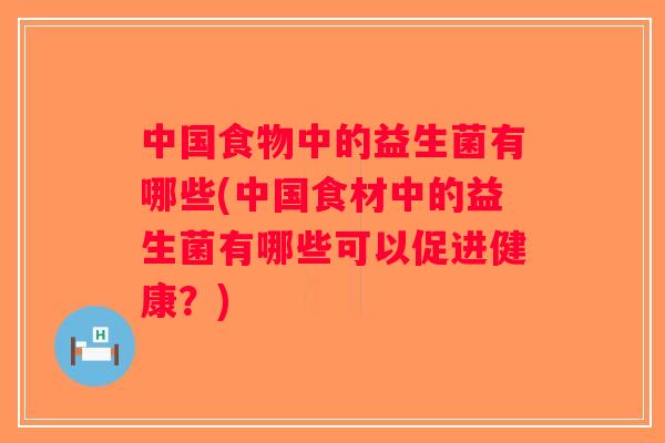 中国食物中的益生菌有哪些(中国食材中的益生菌有哪些可以促进健康？)
