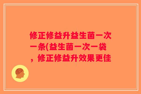 修正修益升益生菌一次一条(益生菌一次一袋，修正修益升效果更佳