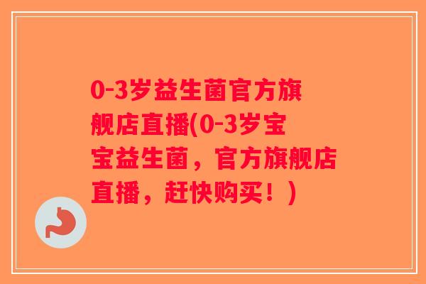 0-3岁益生菌官方旗舰店直播(0-3岁宝宝益生菌，官方旗舰店直播，赶快购买！)
