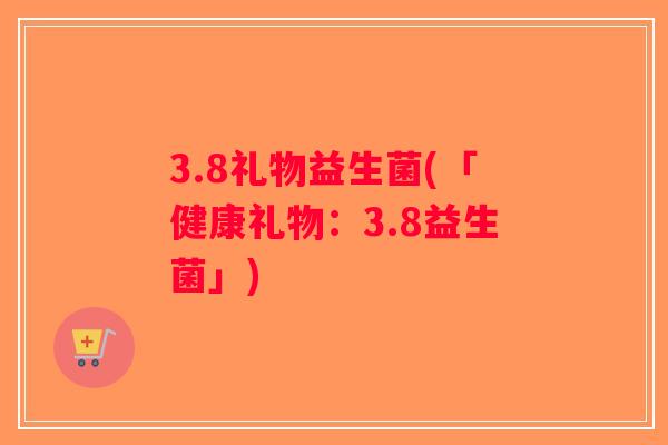 3.8礼物益生菌(「健康礼物：3.8益生菌」)