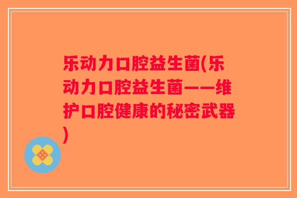 乐动力口腔益生菌(乐动力口腔益生菌——维护口腔健康的秘密武器)