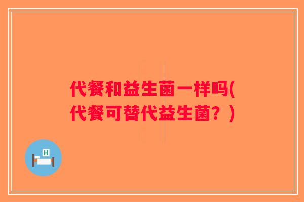 代餐和益生菌一样吗(代餐可替代益生菌？)