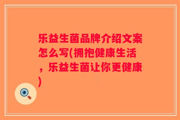 乐益生菌品牌介绍文案怎么写(拥抱健康生活,乐益生菌让你更健康) 乐益生菌品牌介绍文案怎么写(拥抱健康生活,乐益生菌让你更健康)