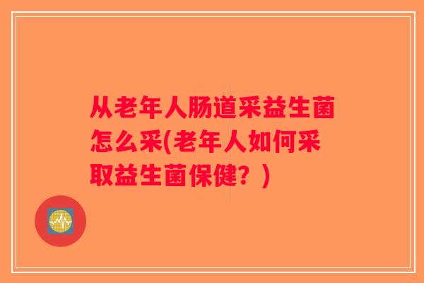 从老年人肠道采益生菌怎么采(老年人如何采取益生菌保健？)
