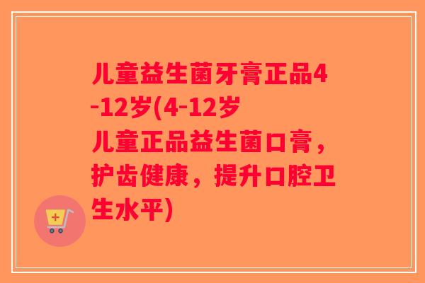 儿童益生菌牙膏正品4-12岁(4-12岁儿童正品益生菌口膏，护齿健康，提升口腔卫生水平)