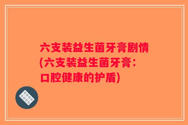 六支装益生菌牙膏剧情(六支装益生菌牙膏：口腔健康的护盾)