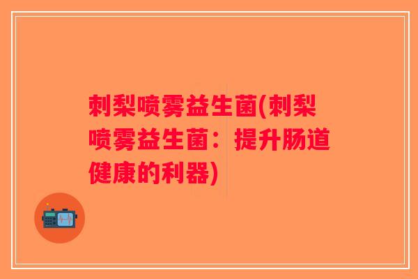 刺梨喷雾益生菌(刺梨喷雾益生菌：提升肠道健康的利器)