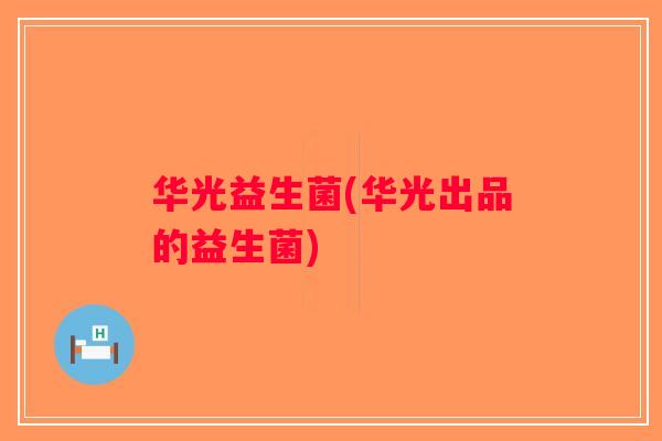 华光益生菌(华光出品的益生菌)