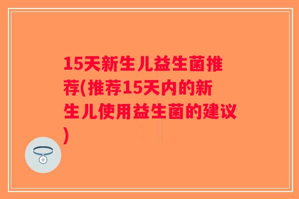 15天新生儿益生菌推荐(推荐15天内的新生儿使用益生菌的建议) 15天新生儿益生菌推荐(推荐15天内的新生儿使用益生菌的建议)