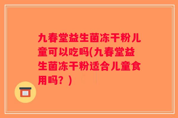 九春堂益生菌冻干粉儿童可以吃吗(九春堂益生菌冻干粉适合儿童食用吗？)