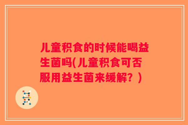 儿童积食的时候能喝益生菌吗(儿童积食可否服用益生菌来缓解？)