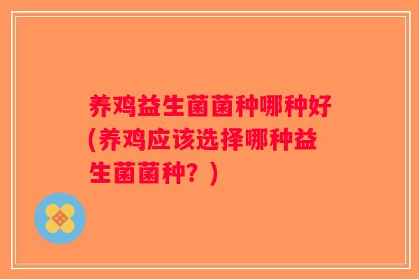 养鸡益生菌菌种哪种好(养鸡应该选择哪种益生菌菌种？)