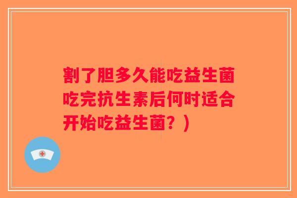 割了胆多久能吃益生菌吃完抗生素后何时适合开始吃益生菌？)