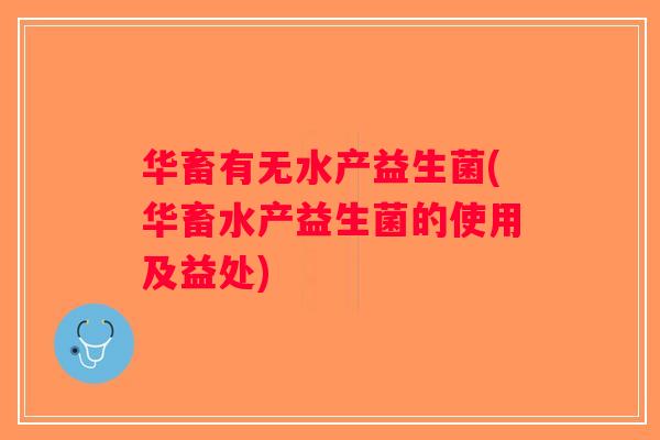 华畜有无水产益生菌(华畜水产益生菌的使用及益处) 华畜有无水产益生菌(华畜水产益生菌的使用及益处)