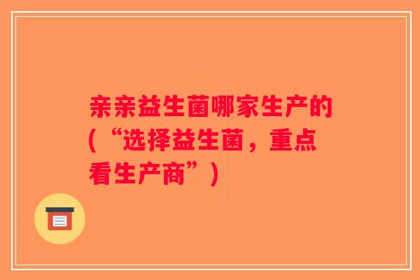 亲亲益生菌哪家生产的(“选择益生菌，重点看生产商”)