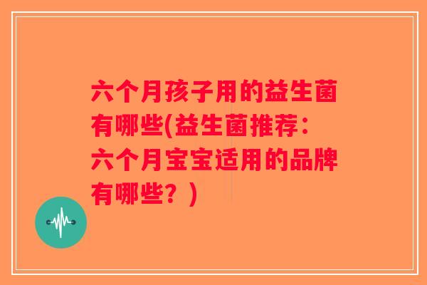 六个月孩子用的益生菌有哪些(益生菌推荐:六个月宝宝适用的品牌有哪些?) 六个月孩子用的益生菌有哪些(益生菌推荐:六个月宝宝适用的品牌有哪些?)