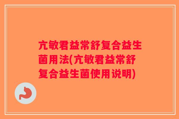 亢敏君益常舒复合益生菌用法(亢敏君益常舒复合益生菌使用说明)