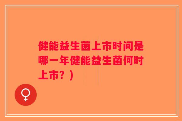 健能益生菌上市时间是哪一年健能益生菌何时上市？)