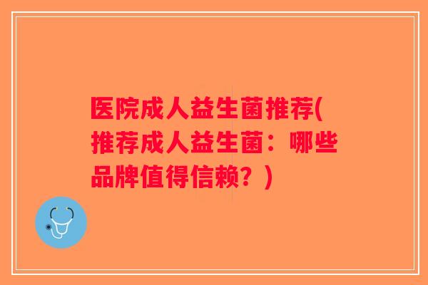 医院成人益生菌推荐(推荐成人益生菌：哪些品牌值得信赖？)