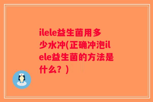 ilele益生菌用多少水冲(正确冲泡ilele益生菌的方法是什么？)