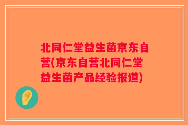 北同仁堂益生菌京东自营(京东自营北同仁堂益生菌产品经验报道) 北同仁堂益生菌京东自营(京东自营北同仁堂益生菌产品经验报道)