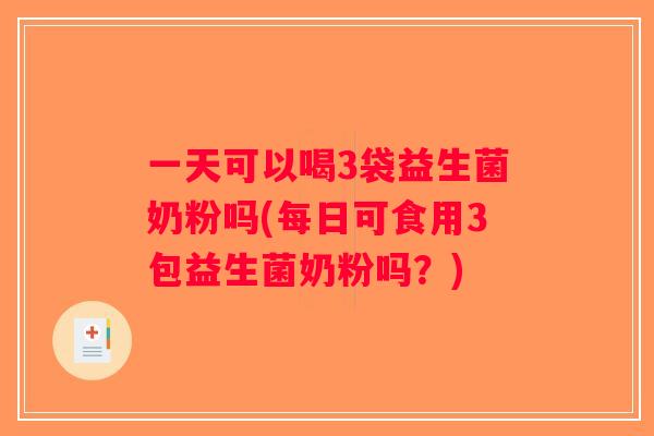 一天可以喝3袋益生菌奶粉吗(每日可食用3包益生菌奶粉吗？)