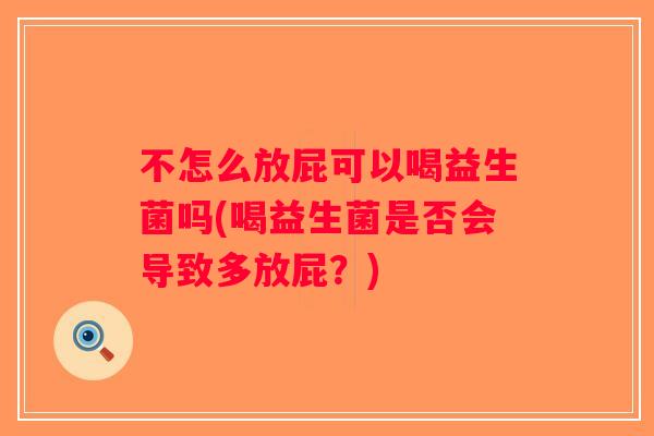 不怎么放屁可以喝益生菌吗(喝益生菌是否会导致多放屁？)