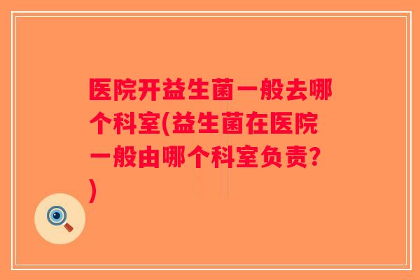 医院开益生菌一般去哪个科室(益生菌在医院一般由哪个科室负责？)