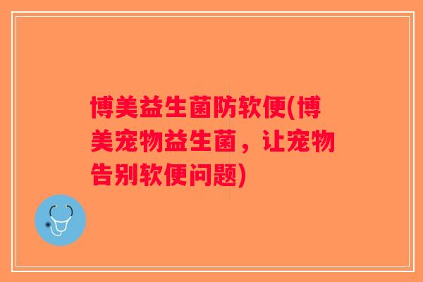 博美益生菌防软便(博美宠物益生菌，让宠物告别软便问题)