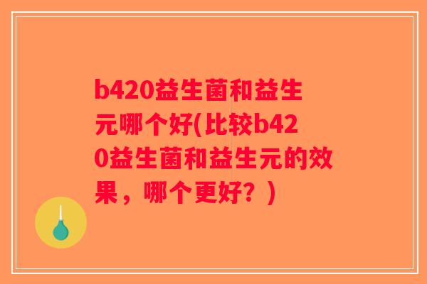 b420益生菌和益生元哪个好(比较b420益生菌和益生元的效果，哪个更好？)