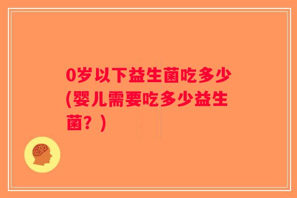 0岁以下益生菌吃多少(婴儿需要吃多少益生菌？)