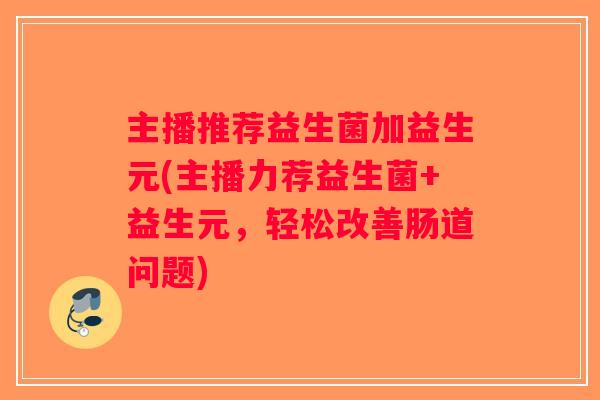 主播推荐益生菌加益生元(主播力荐益生菌+益生元，轻松改善肠道问题)