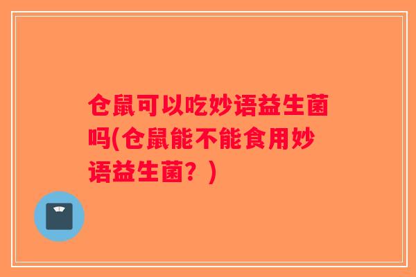 仓鼠可以吃妙语益生菌吗(仓鼠能不能食用妙语益生菌?) 仓鼠可以吃妙语益生菌吗(仓鼠能不能食用妙语益生菌?)