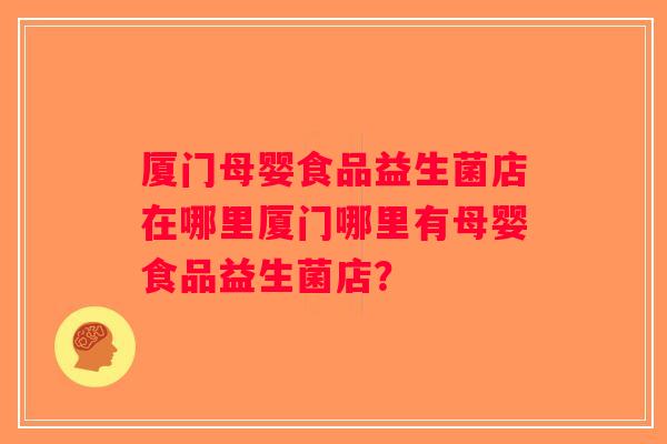 厦门母婴食品益生菌店在哪里厦门哪里有母婴食品益生菌店？