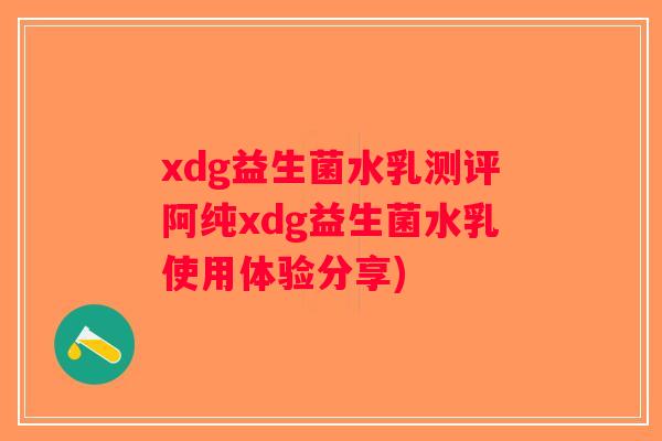 xdg益生菌水乳测评阿纯xdg益生菌水乳使用体验分享)