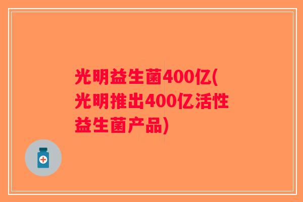 光明益生菌400亿(光明推出400亿活性益生菌产品)