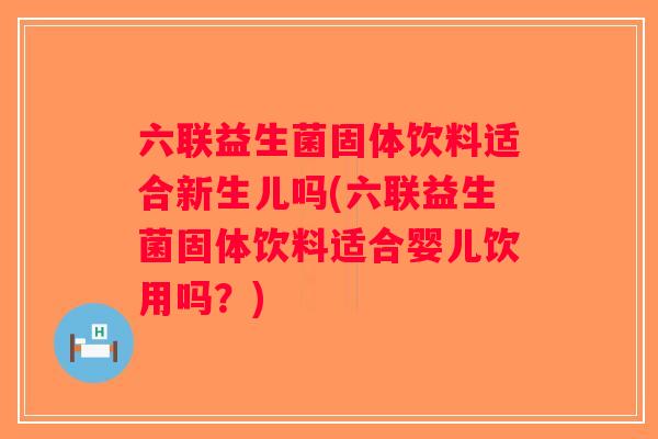 六联益生菌固体饮料适合新生儿吗(六联益生菌固体饮料适合婴儿饮用吗？)