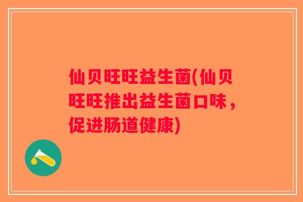 仙贝旺旺益生菌(仙贝旺旺推出益生菌口味,促进肠道健康) 仙贝旺旺益生菌(仙贝旺旺推出益生菌口味,促进肠道健康)