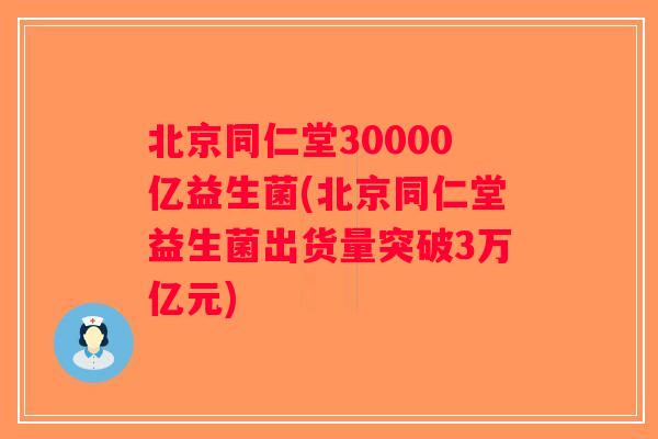 北京同仁堂30000亿益生菌(北京同仁堂益生菌出货量突破3万亿元) 北京同仁堂30000亿益生菌(北京同仁堂益生菌出货量突破3万亿元)