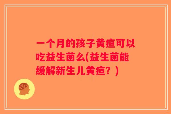 一个月的孩子黄疸可以吃益生菌么(益生菌能缓解新生儿黄疸？)