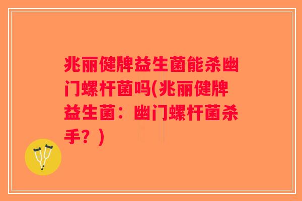 兆丽健牌益生菌能杀幽门螺杆菌吗(兆丽健牌益生菌：幽门螺杆菌杀手？)