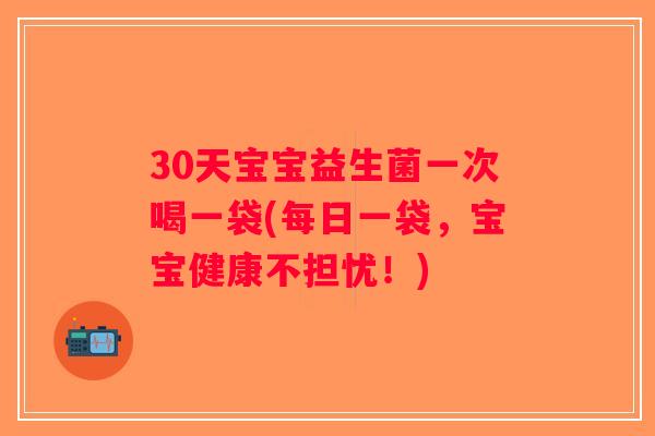 30天宝宝益生菌一次喝一袋(每日一袋，宝宝健康不担忧！)