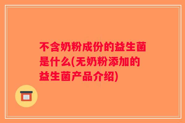 不含奶粉成份的益生菌是什么(无奶粉添加的益生菌产品介绍) 不含奶粉成份的益生菌是什么(无奶粉添加的益生菌产品介绍)