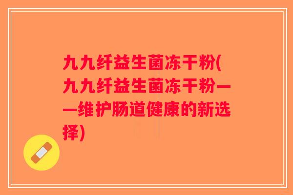 九九纤益生菌冻干粉(九九纤益生菌冻干粉——维护肠道健康的新选择)