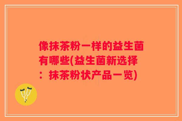 像抹茶粉一样的益生菌有哪些(益生菌新选择：抹茶粉状产品一览)